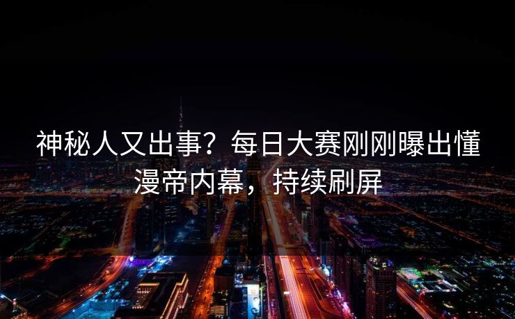 神秘人又出事？每日大赛刚刚曝出懂漫帝内幕，持续刷屏