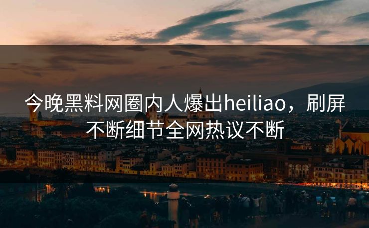 今晚黑料网圈内人爆出heiliao，刷屏不断细节全网热议不断