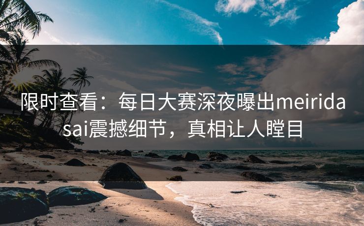 限时查看：每日大赛深夜曝出meiridasai震撼细节，真相让人瞠目