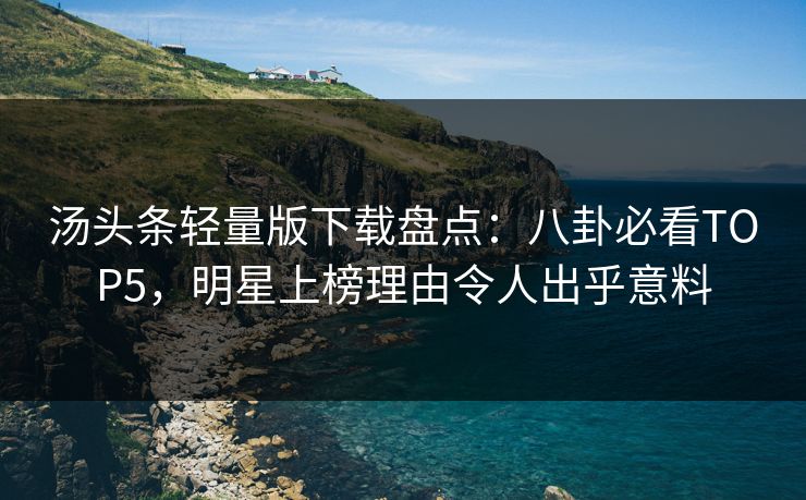 汤头条轻量版下载盘点：八卦必看TOP5，明星上榜理由令人出乎意料