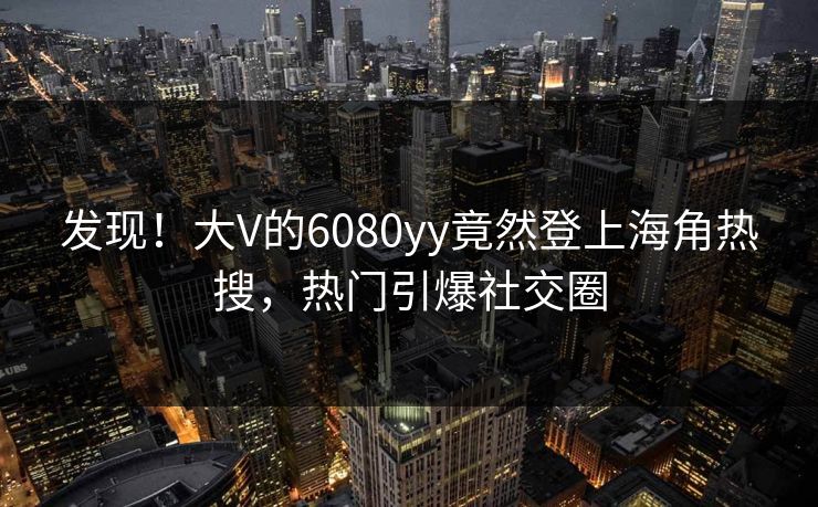 发现！大V的6080yy竟然登上海角热搜，热门引爆社交圈