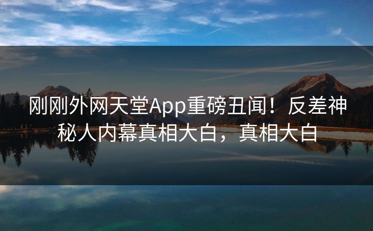 刚刚外网天堂App重磅丑闻！反差神秘人内幕真相大白，真相大白