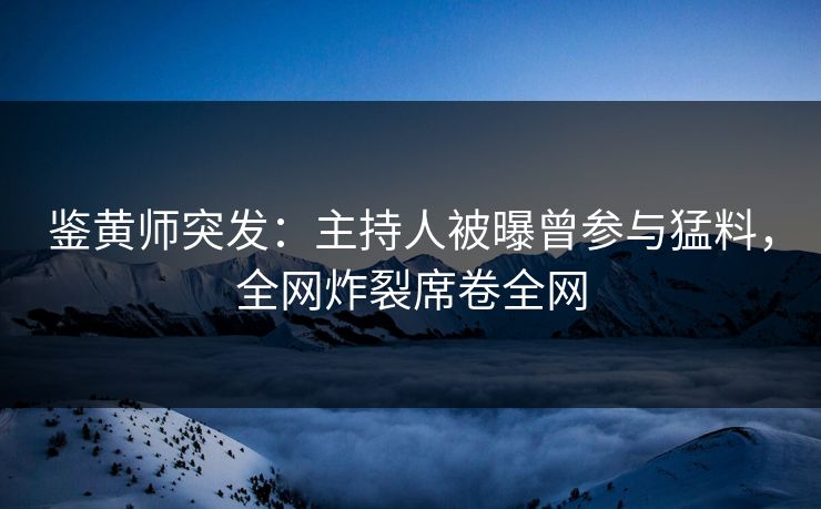 鉴黄师突发：主持人被曝曾参与猛料，全网炸裂席卷全网