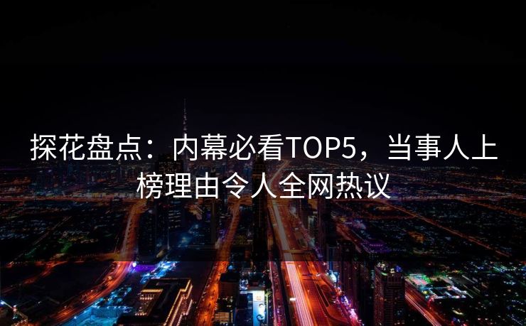 探花盘点：内幕必看TOP5，当事人上榜理由令人全网热议