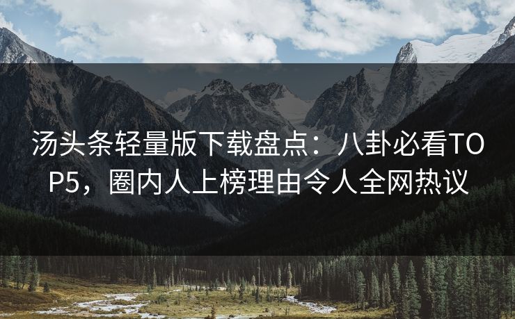 汤头条轻量版下载盘点：八卦必看TOP5，圈内人上榜理由令人全网热议