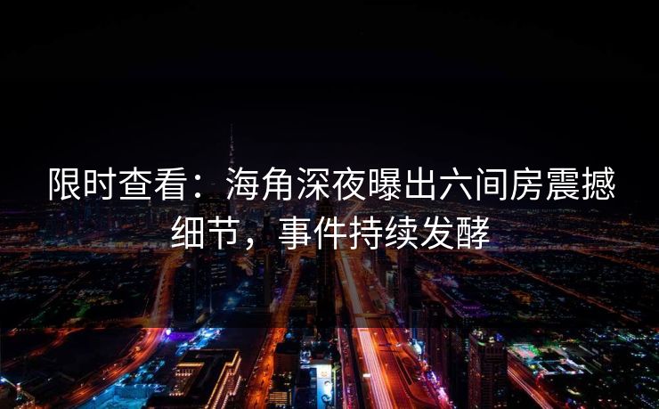 限时查看：海角深夜曝出六间房震撼细节，事件持续发酵
