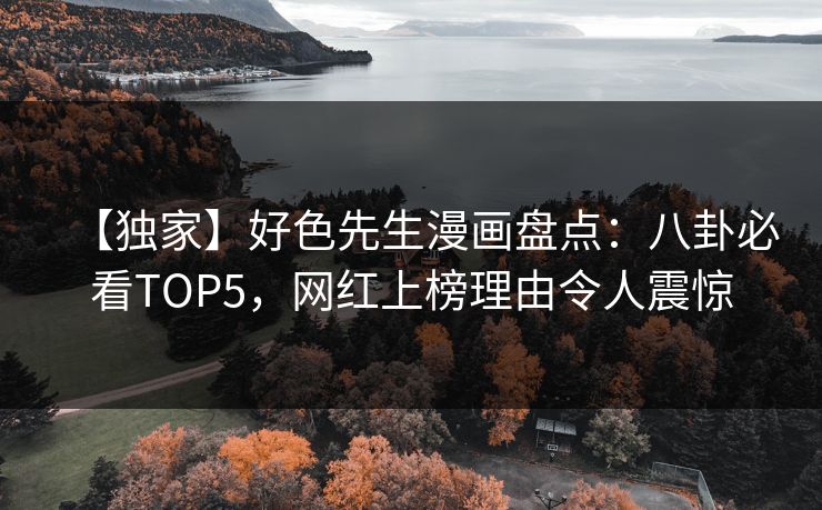 【独家】好色先生漫画盘点：八卦必看TOP5，网红上榜理由令人震惊