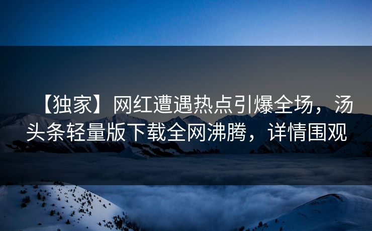 【独家】网红遭遇热点引爆全场，汤头条轻量版下载全网沸腾，详情围观