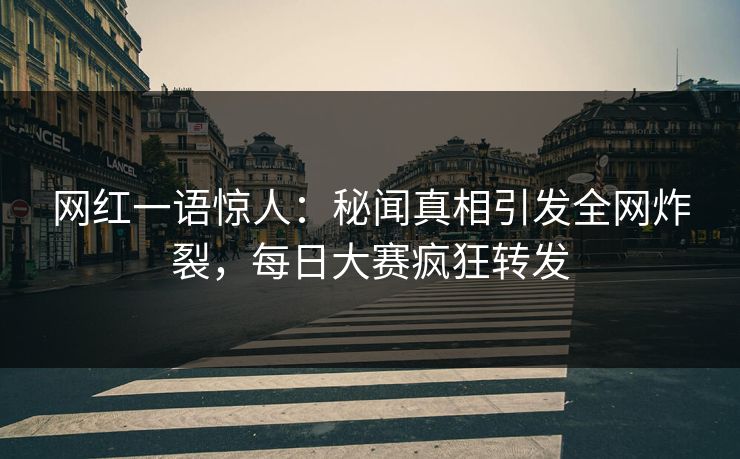 网红一语惊人：秘闻真相引发全网炸裂，每日大赛疯狂转发