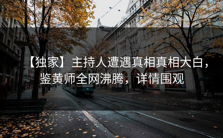 【独家】主持人遭遇真相真相大白，鉴黄师全网沸腾，详情围观