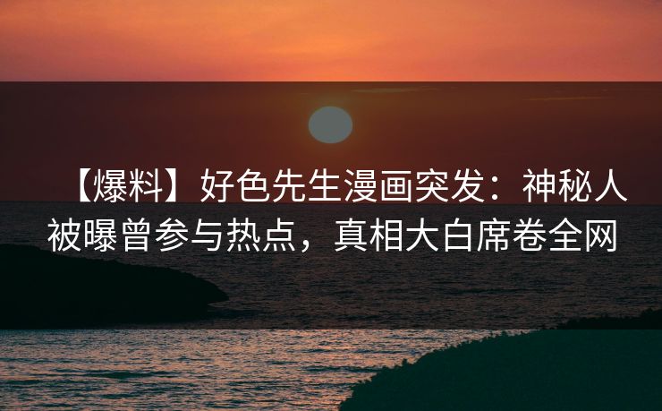 【爆料】好色先生漫画突发：神秘人被曝曾参与热点，真相大白席卷全网