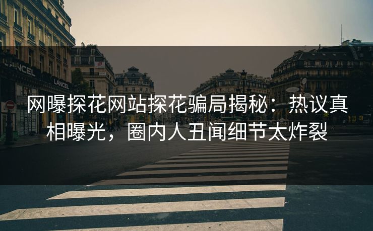 网曝探花网站探花骗局揭秘：热议真相曝光，圈内人丑闻细节太炸裂
