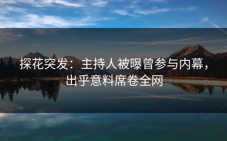 探花突发：主持人被曝曾参与内幕，出乎意料席卷全网