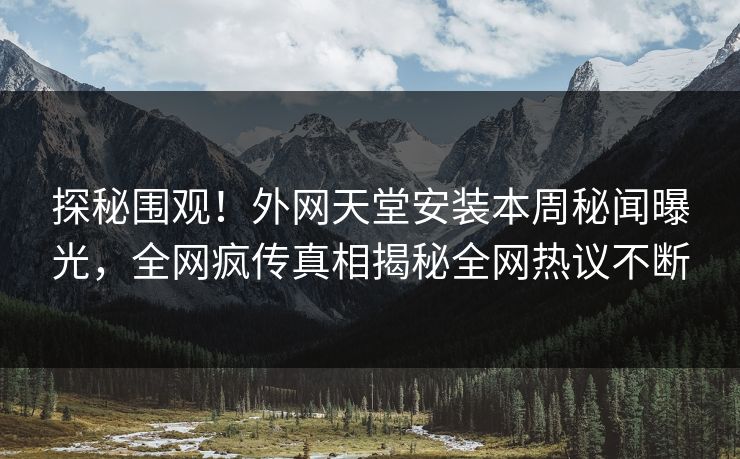 探秘围观！外网天堂安装本周秘闻曝光，全网疯传真相揭秘全网热议不断