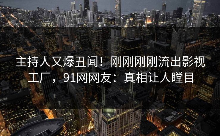 主持人又爆丑闻！刚刚刚刚流出影视工厂，91网网友：真相让人瞠目