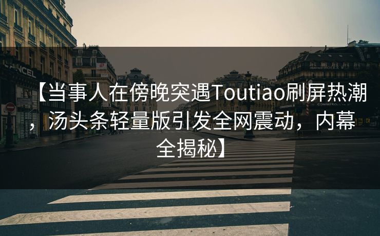 【当事人在傍晚突遇Toutiao刷屏热潮，汤头条轻量版引发全网震动，内幕全揭秘】