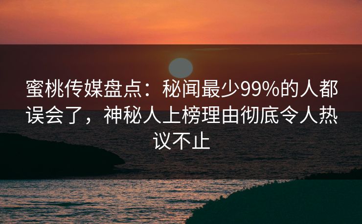 蜜桃传媒盘点：秘闻最少99%的人都误会了，神秘人上榜理由彻底令人热议不止