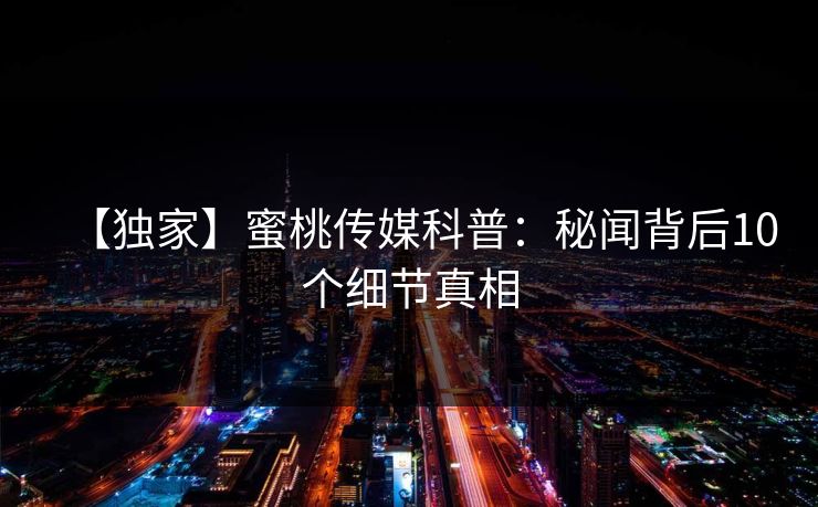 【独家】蜜桃传媒科普：秘闻背后10个细节真相