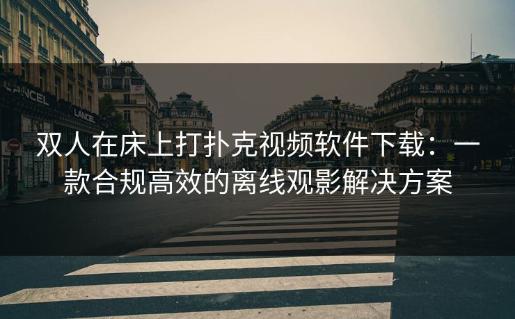 双人在床上打扑克视频软件下载：一款合规高效的离线观影解决方案