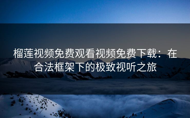榴莲视频免费观看视频免费下载：在合法框架下的极致视听之旅