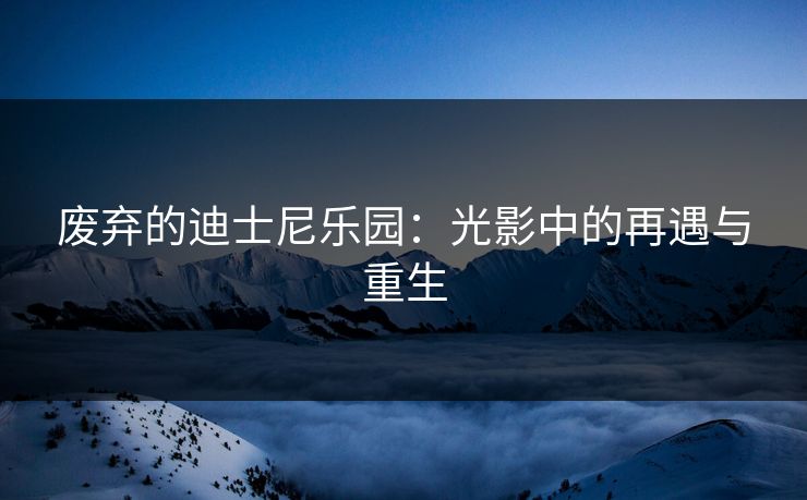 废弃的迪士尼乐园：光影中的再遇与重生