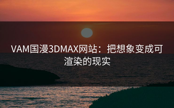 VAM国漫3DMAX网站：把想象变成可渲染的现实