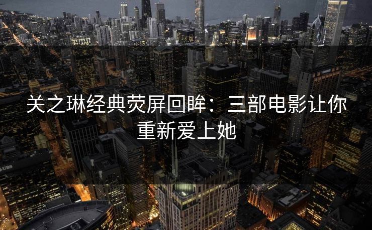 关之琳经典荧屏回眸：三部电影让你重新爱上她