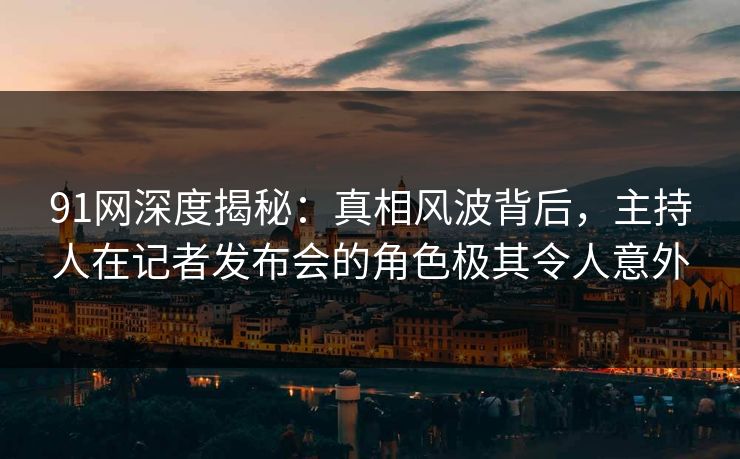 91网深度揭秘：真相风波背后，主持人在记者发布会的角色极其令人意外