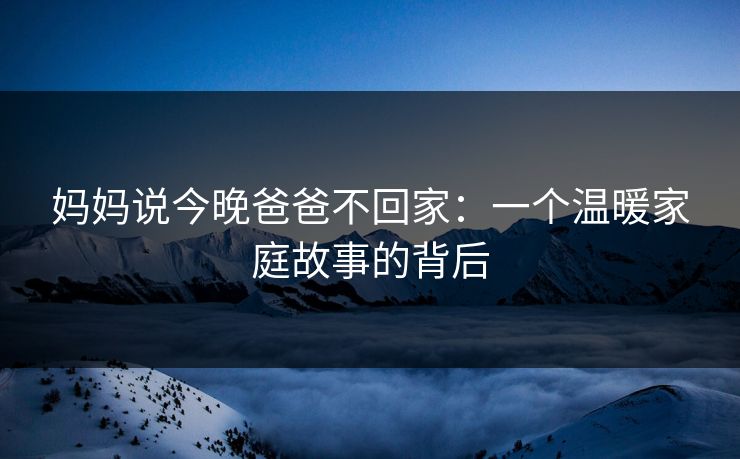 妈妈说今晚爸爸不回家：一个温暖家庭故事的背后