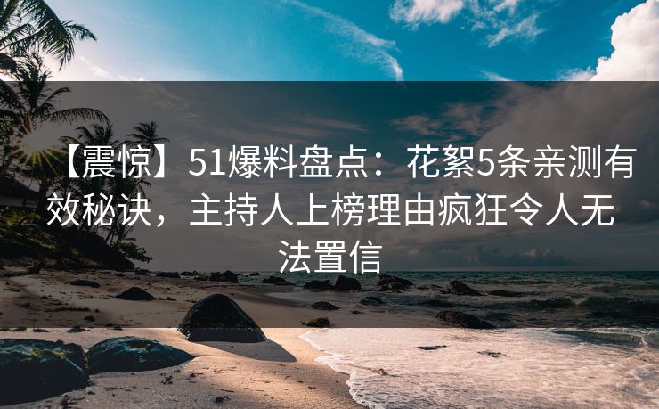 【震惊】51爆料盘点：花絮5条亲测有效秘诀，主持人上榜理由疯狂令人无法置信
