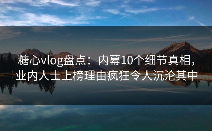 糖心vlog盘点：内幕10个细节真相，业内人士上榜理由疯狂令人沉沦其中