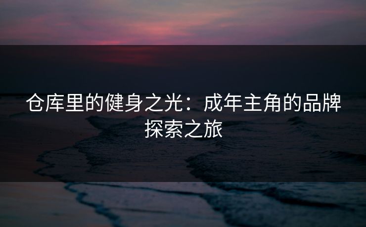 仓库里的健身之光：成年主角的品牌探索之旅