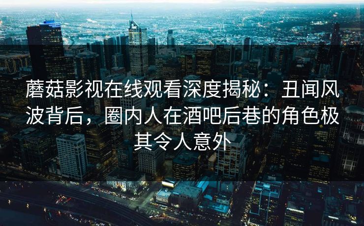 蘑菇影视在线观看深度揭秘：丑闻风波背后，圈内人在酒吧后巷的角色极其令人意外