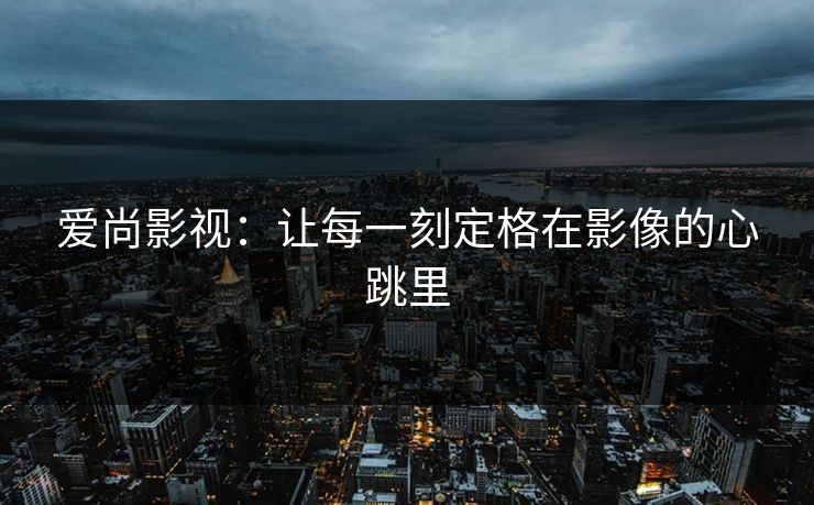 爱尚影视：让每一刻定格在影像的心跳里