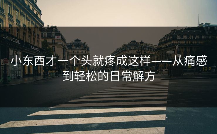 小东西才一个头就疼成这样——从痛感到轻松的日常解方