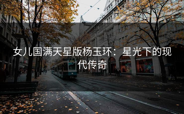 女儿国满天星版杨玉环：星光下的现代传奇