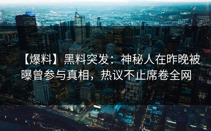 【爆料】黑料突发：神秘人在昨晚被曝曾参与真相，热议不止席卷全网