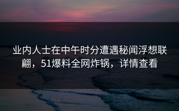 业内人士在中午时分遭遇秘闻浮想联翩，51爆料全网炸锅，详情查看