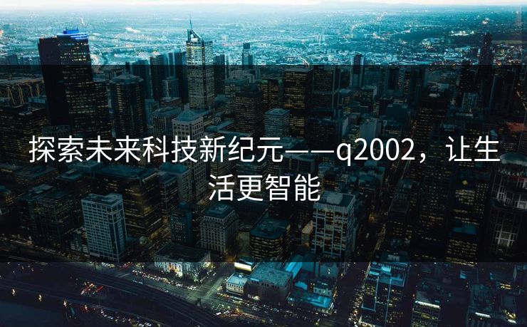探索未来科技新纪元——q2002，让生活更智能