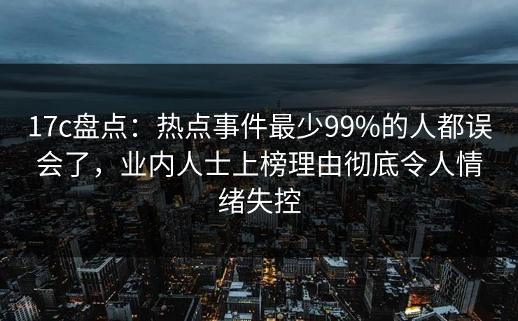 17c盘点：热点事件最少99%的人都误会了，业内人士上榜理由彻底令人情绪失控