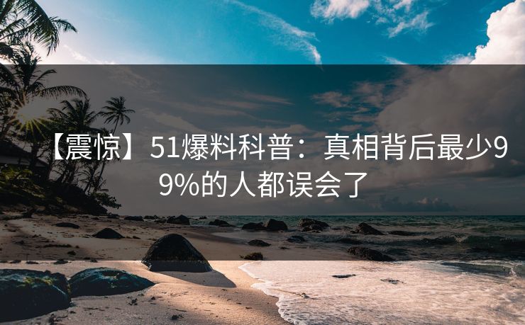【震惊】51爆料科普：真相背后最少99%的人都误会了