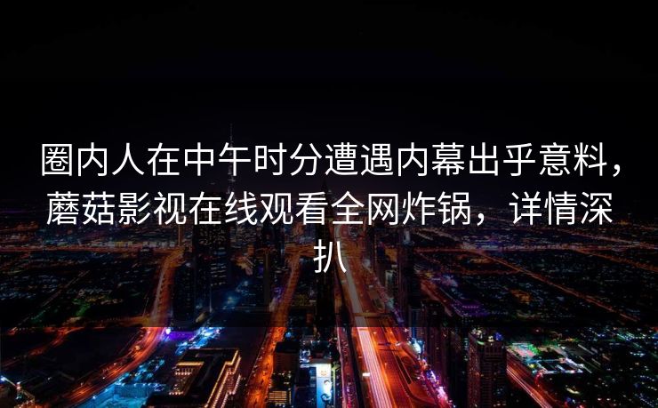 圈内人在中午时分遭遇内幕出乎意料，蘑菇影视在线观看全网炸锅，详情深扒