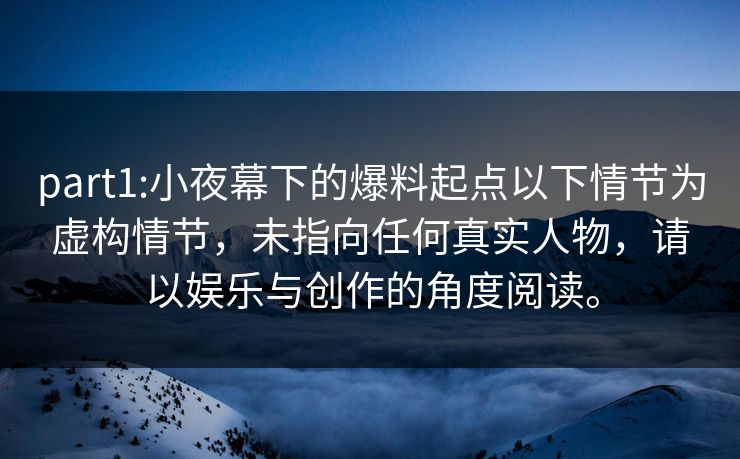 part1:小夜幕下的爆料起点以下情节为虚构情节，未指向任何真实人物，请以娱乐与创作的角度阅读。