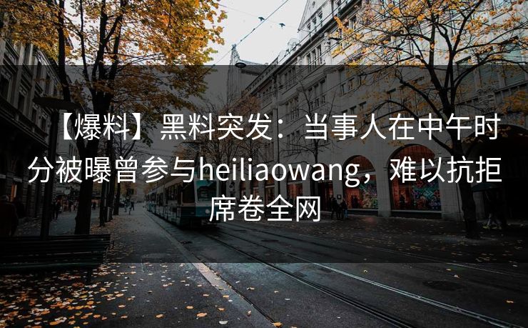 【爆料】黑料突发：当事人在中午时分被曝曾参与heiliaowang，难以抗拒席卷全网