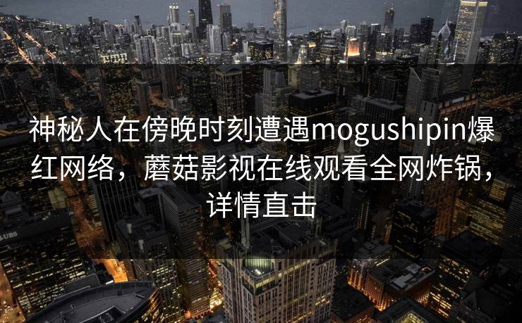 神秘人在傍晚时刻遭遇mogushipin爆红网络，蘑菇影视在线观看全网炸锅，详情直击