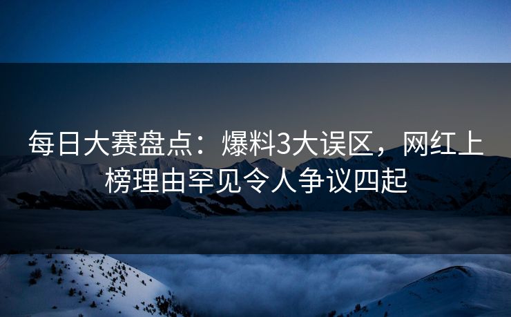 每日大赛盘点：爆料3大误区，网红上榜理由罕见令人争议四起