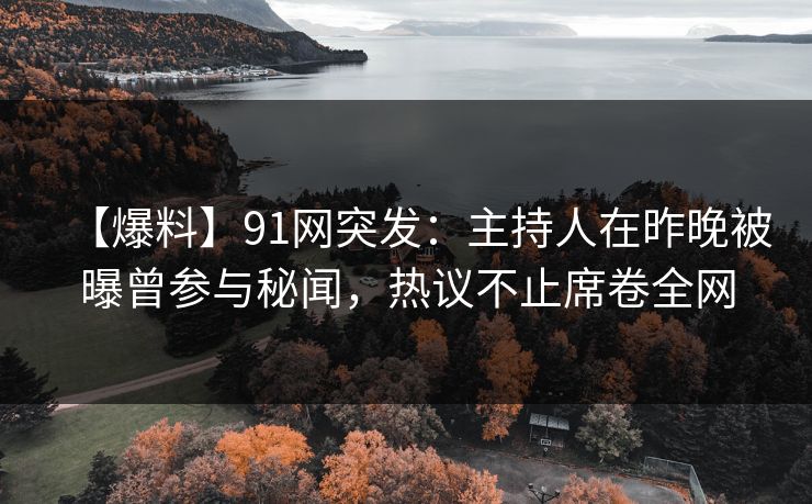 【爆料】91网突发：主持人在昨晚被曝曾参与秘闻，热议不止席卷全网