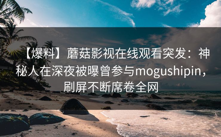 【爆料】蘑菇影视在线观看突发：神秘人在深夜被曝曾参与mogushipin，刷屏不断席卷全网