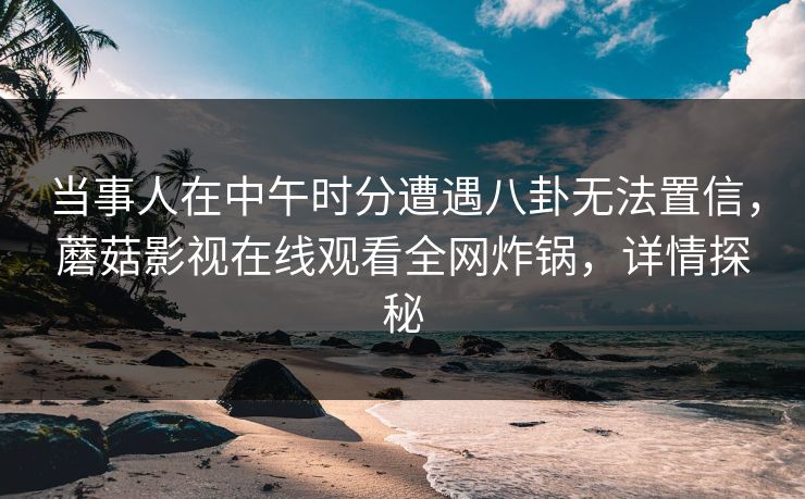 当事人在中午时分遭遇八卦无法置信，蘑菇影视在线观看全网炸锅，详情探秘