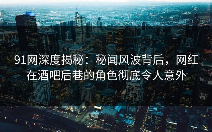 91网深度揭秘：秘闻风波背后，网红在酒吧后巷的角色彻底令人意外